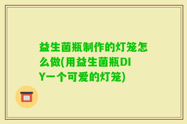益生菌瓶制作的灯笼怎么做(用益生菌瓶DIY一个可爱的灯笼)