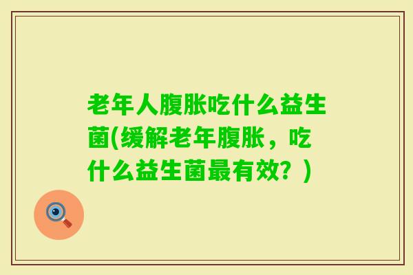 老年人吃什么益生菌(缓解老年，吃什么益生菌有效？)