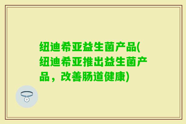 纽迪希亚益生菌产品(纽迪希亚推出益生菌产品，改善肠道健康)