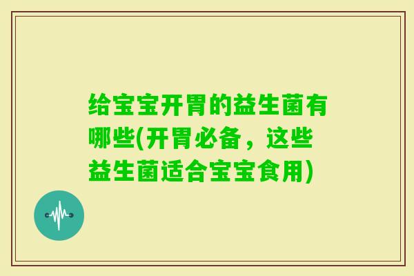 给宝宝开胃的益生菌有哪些(开胃必备，这些益生菌适合宝宝食用)