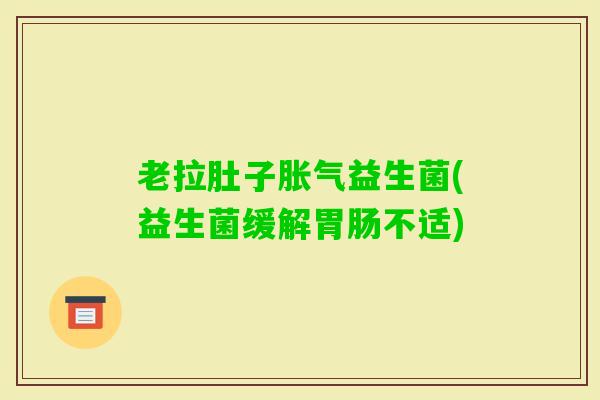 老拉肚子益生菌(益生菌缓解不适)