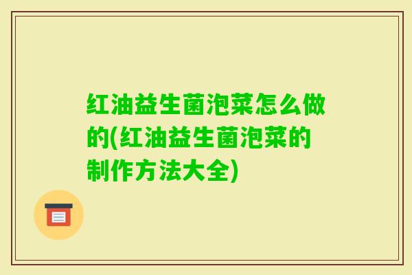 红油益生菌泡菜怎么做的(红油益生菌泡菜的制作方法大全)