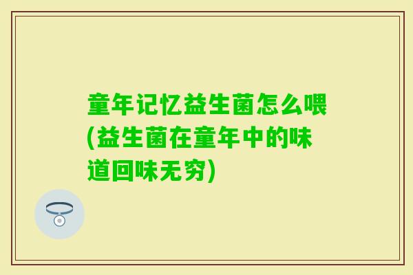 童年记忆益生菌怎么喂(益生菌在童年中的味道回味无穷)