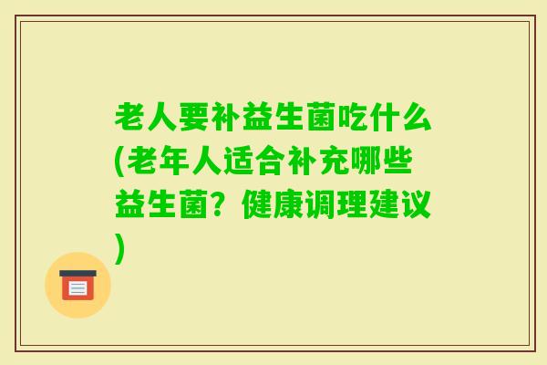 老人要补益生菌吃什么(老年人适合补充哪些益生菌？健康调理建议)