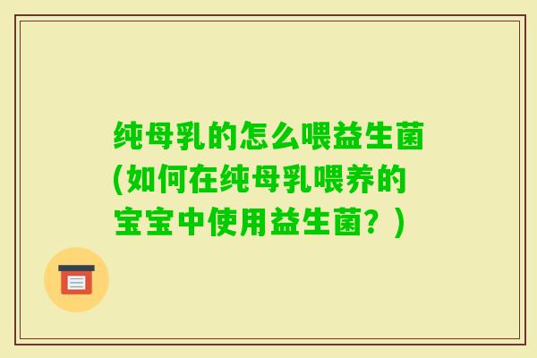 纯母乳的怎么喂益生菌(如何在纯母乳喂养的宝宝中使用益生菌？)