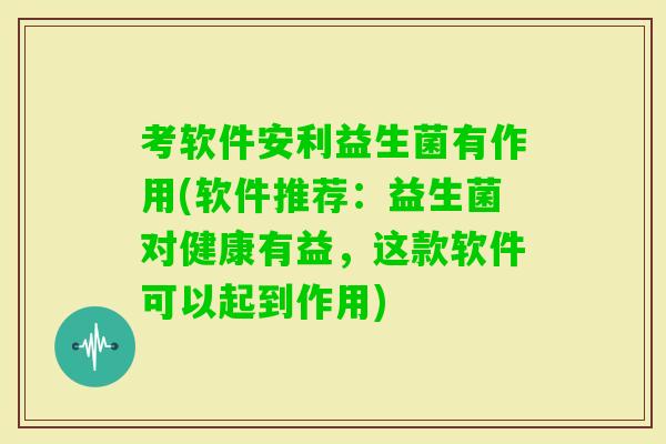 考软件安利益生菌有作用(软件推荐：益生菌对健康有益，这款软件可以起到作用)
