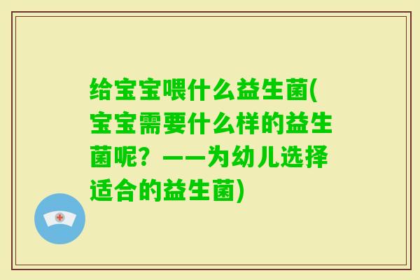 给宝宝喂什么益生菌(宝宝需要什么样的益生菌呢？——为幼儿选择适合的益生菌)
