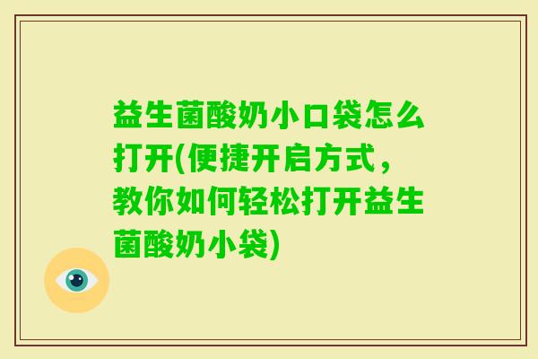 益生菌酸奶小口袋怎么打开(便捷开启方式，教你如何轻松打开益生菌酸奶小袋)
