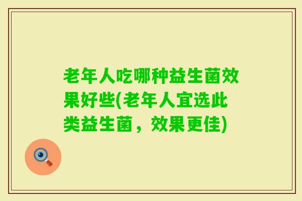 老年人吃哪种益生菌效果好些(老年人宜选此类益生菌，效果更佳)