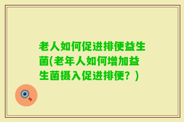 老人如何促进排便益生菌(老年人如何增加益生菌摄入促进排便？)