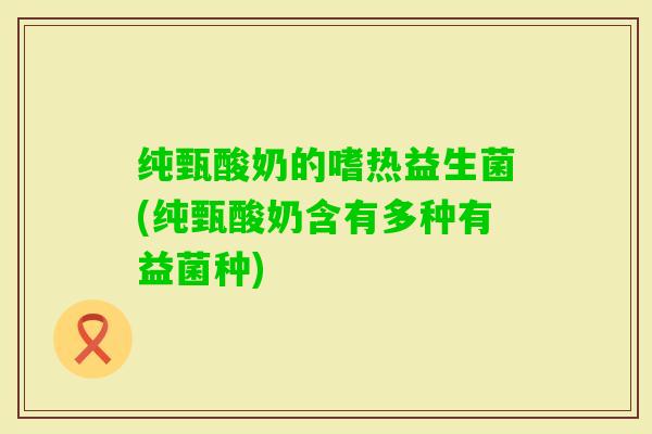 纯甄酸奶的嗜热益生菌(纯甄酸奶含有多种有益菌种)