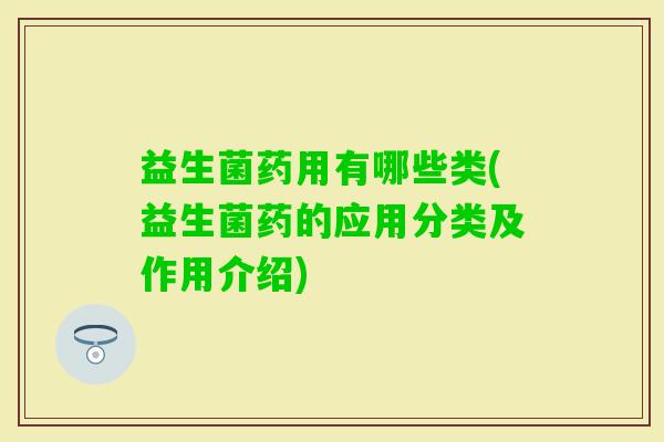 益生菌药用有哪些类(益生菌药的应用分类及作用介绍)