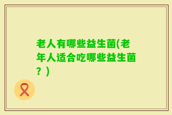 老人有哪些益生菌(老年人适合吃哪些益生菌？)