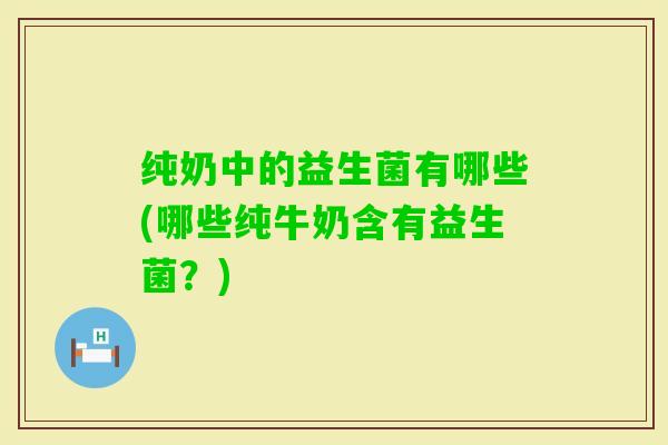 纯奶中的益生菌有哪些(哪些纯牛奶含有益生菌？)