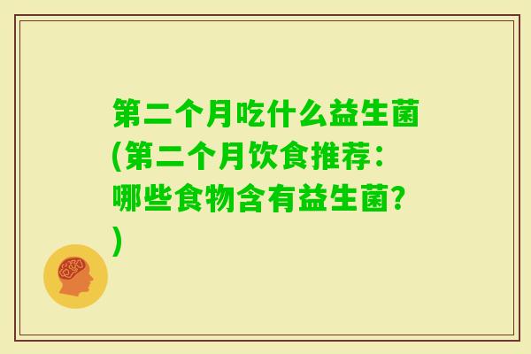 第二个月吃什么益生菌(第二个月饮食推荐：哪些食物含有益生菌？)