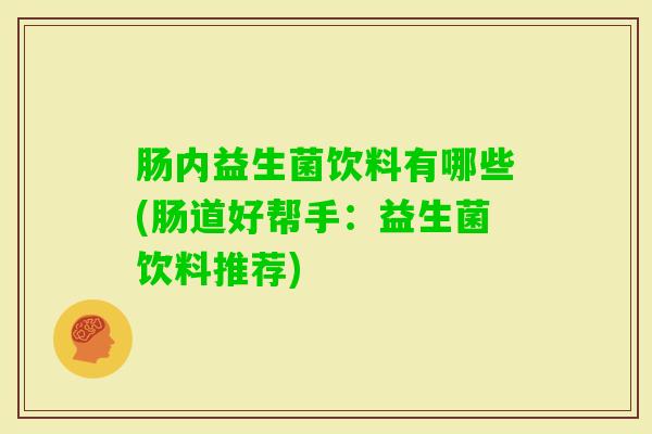 肠内益生菌饮料有哪些(肠道好帮手：益生菌饮料推荐)