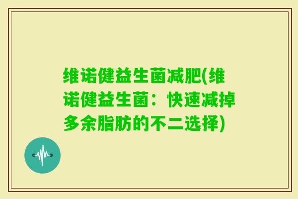 维诺健益生菌(维诺健益生菌：快速减掉多余脂肪的不二选择)
