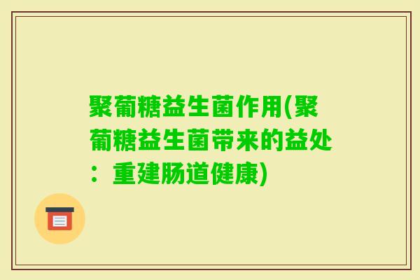 聚葡糖益生菌作用(聚葡糖益生菌带来的益处：重建肠道健康)