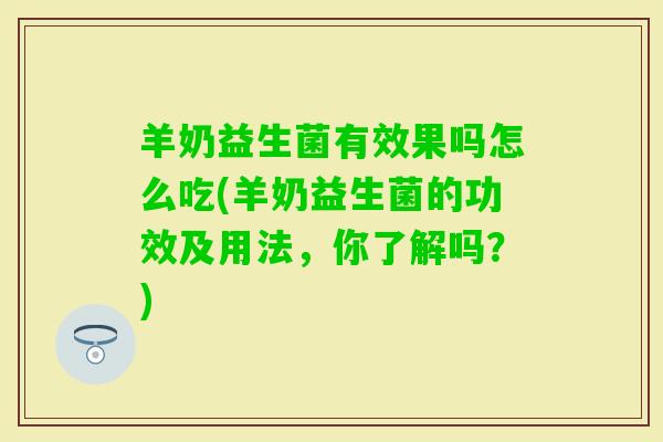 羊奶益生菌有效果吗怎么吃(羊奶益生菌的功效及用法，你了解吗？)