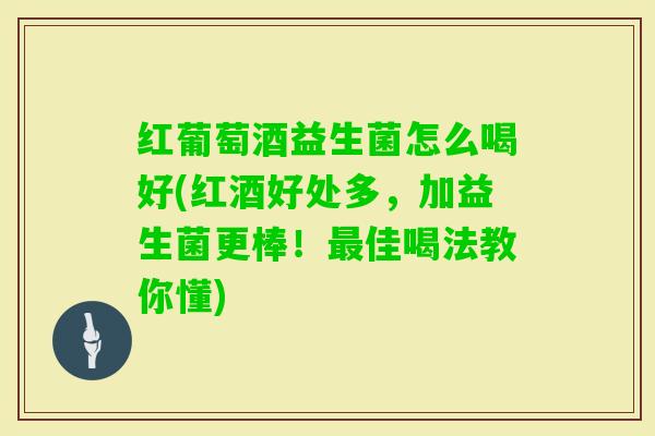 红葡萄酒益生菌怎么喝好(红酒好处多，加益生菌更棒！佳喝法教你懂)