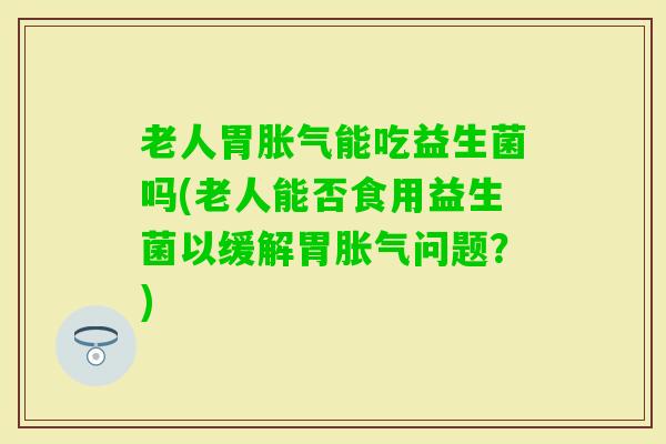 老人胃能吃益生菌吗(老人能否食用益生菌以缓解胃问题？)