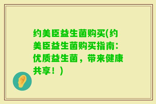 约美臣益生菌购买(约美臣益生菌购买指南：优质益生菌，带来健康共享！)