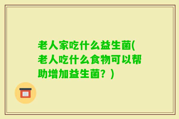 老人家吃什么益生菌(老人吃什么食物可以帮助增加益生菌？)