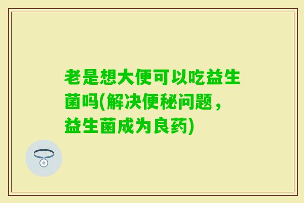 老是想大便可以吃益生菌吗(解决问题，益生菌成为良药)