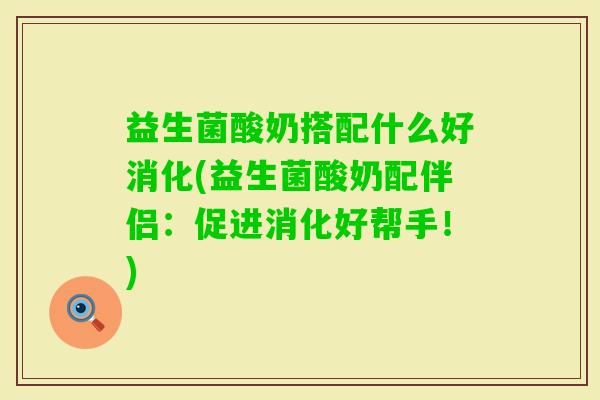 益生菌酸奶搭配什么好消化(益生菌酸奶配伴侣：促进消化好帮手！)