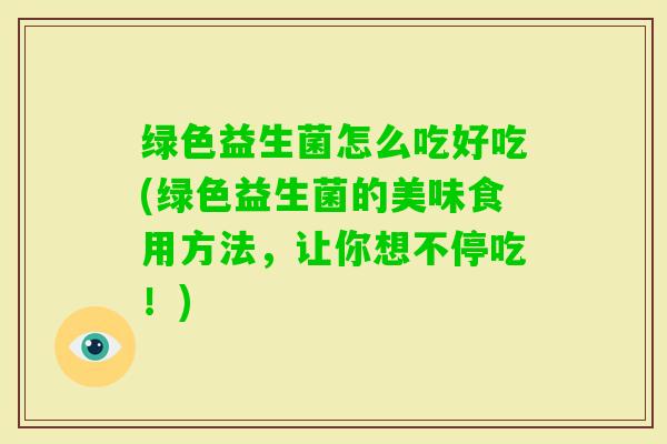 绿色益生菌怎么吃好吃(绿色益生菌的美味食用方法，让你想不停吃！)