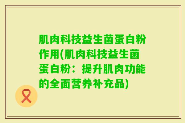 肌肉科技益生菌蛋白粉作用(肌肉科技益生菌蛋白粉：提升肌肉功能的全面营养补充品)