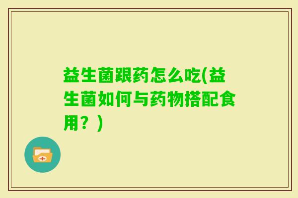 益生菌跟药怎么吃(益生菌如何与搭配食用？)