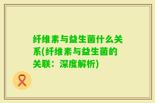 纤维素与益生菌什么关系(纤维素与益生菌的关联：深度解析)