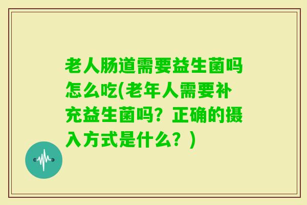 老人肠道需要益生菌吗怎么吃(老年人需要补充益生菌吗？正确的摄入方式是什么？)