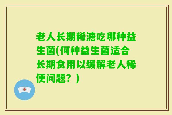老人长期稀溏吃哪种益生菌(何种益生菌适合长期食用以缓解老人稀便问题？)