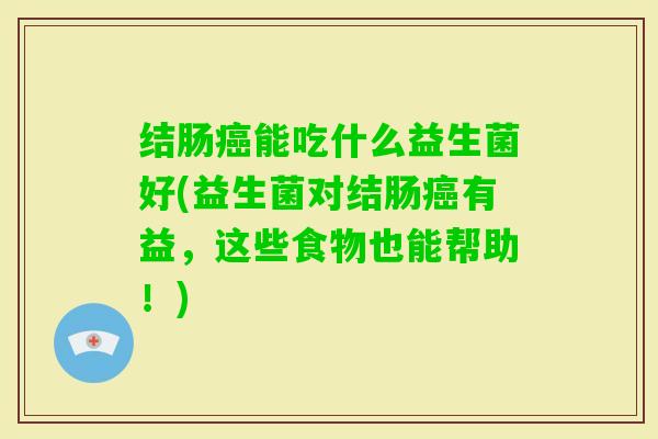 结肠能吃什么益生菌好(益生菌对结肠有益，这些食物也能帮助！)