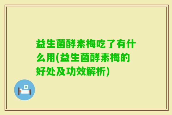 益生菌酵素梅吃了有什么用(益生菌酵素梅的好处及功效解析)