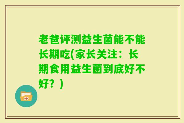 老爸评测益生菌能不能长期吃(家长关注：长期食用益生菌到底好不好？)