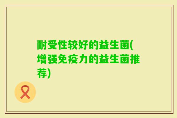 耐受性较好的益生菌(增强力的益生菌推荐)