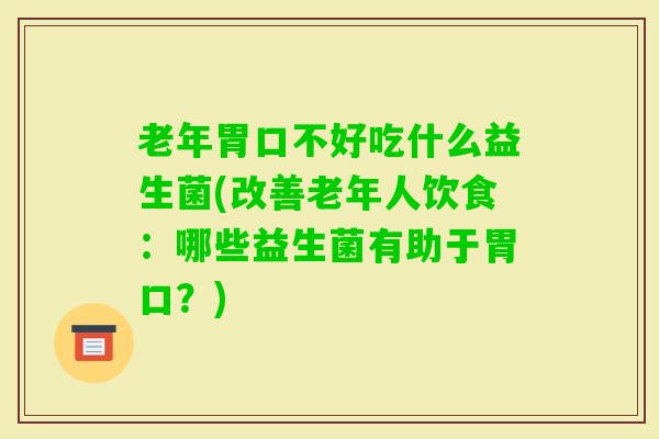 老年胃口不好吃什么益生菌(改善老年人饮食：哪些益生菌有助于胃口？)