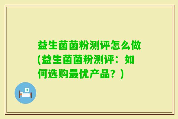 益生菌菌粉测评怎么做(益生菌菌粉测评：如何选购优产品？)