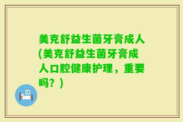 美克舒益生菌牙膏成人(美克舒益生菌牙膏成人口腔健康护理，重要吗？)