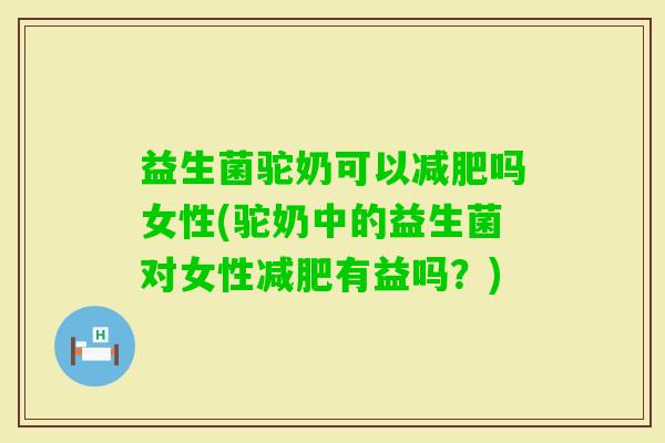 益生菌驼奶可以吗女性(驼奶中的益生菌对女性有益吗？)