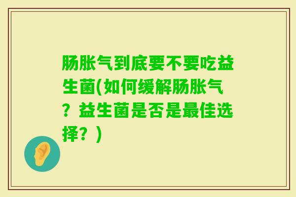 肠到底要不要吃益生菌(如何缓解肠？益生菌是否是佳选择？)