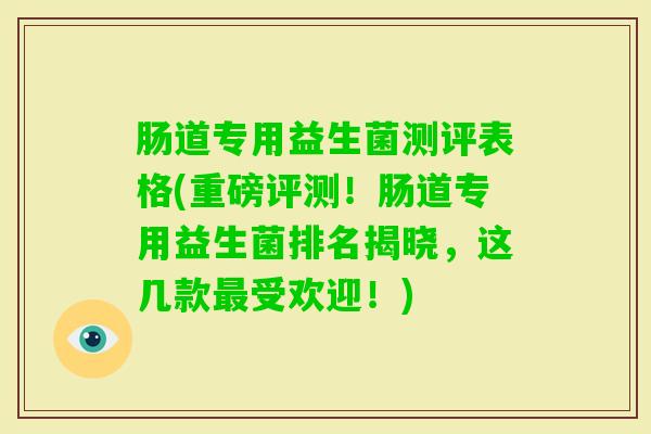 肠道专用益生菌测评表格(重磅评测！肠道专用益生菌排名揭晓，这几款受欢迎！)