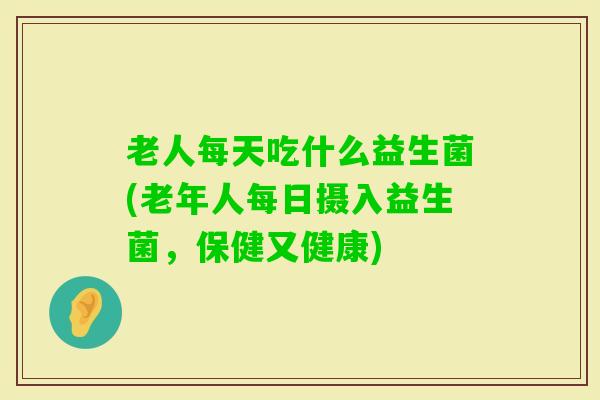 老人每天吃什么益生菌(老年人每日摄入益生菌，保健又健康)