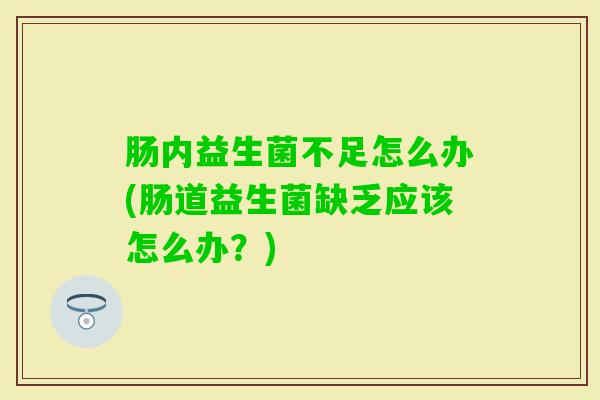 肠内益生菌不足怎么办(肠道益生菌缺乏应该怎么办？)