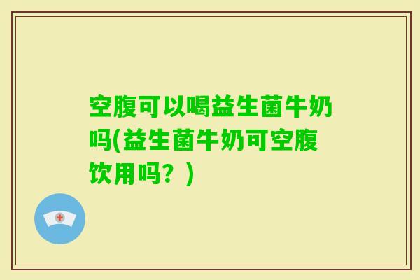 空腹可以喝益生菌牛奶吗(益生菌牛奶可空腹饮用吗？)