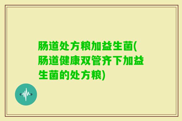 肠道处方粮加益生菌(肠道健康双管齐下加益生菌的处方粮)