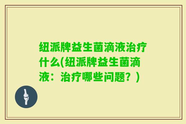 纽派牌益生菌滴液什么(纽派牌益生菌滴液：哪些问题？)